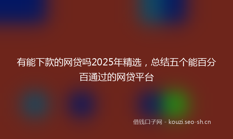 有能下款的网贷吗2025年精选，总结五个能百分百通过的网贷平台