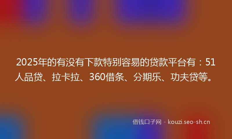 2025年的有没有下款特别容易的贷款平台有：51人品贷、拉卡拉、360借条、分期乐、功夫贷等。