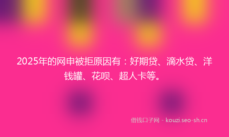 2025年的网申被拒原因有：好期贷、滴水贷、洋钱罐、花呗、超人卡等。