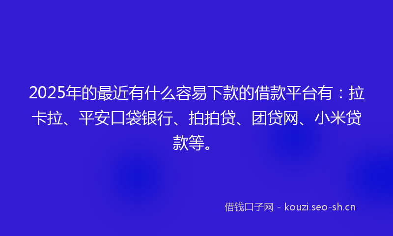 2025年的最近有什么容易下款的借款平台有：拉卡拉、平安口袋银行、拍拍贷、团贷网、小米贷款等。