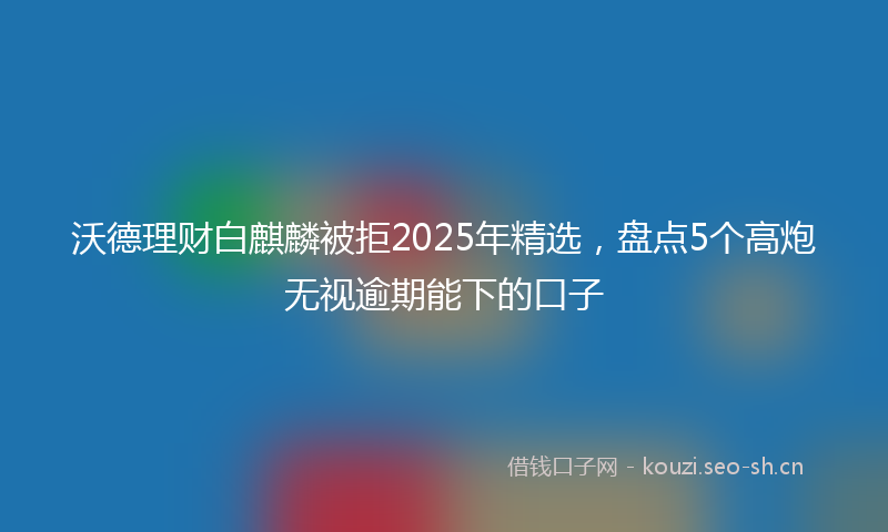 沃德理财白麒麟被拒2025年精选，盘点5个高炮无视逾期能下的口子
