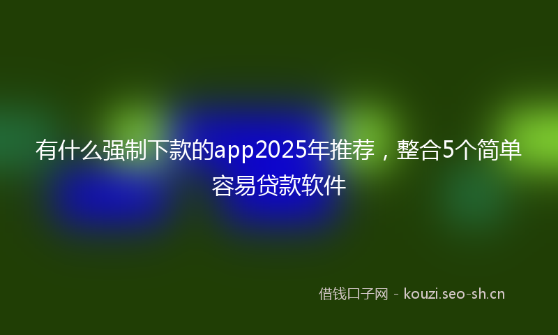 有什么强制下款的app2025年推荐，整合5个简单容易贷款软件
