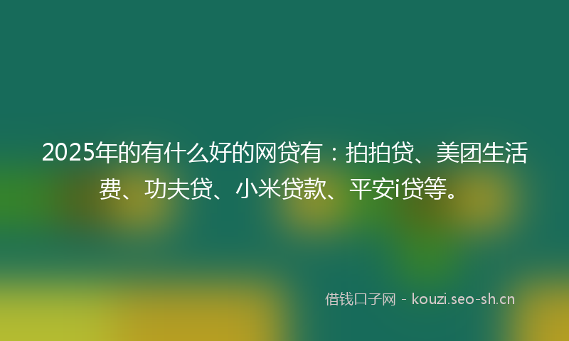2025年的有什么好的网贷有：拍拍贷、美团生活费、功夫贷、小米贷款、平安i贷等。