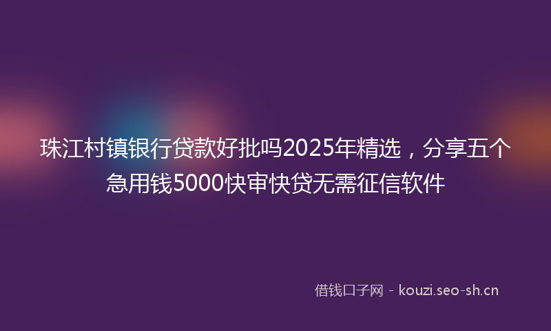珠江村镇银行贷款好批吗2025年精选，分享五个急用钱5000快审快贷无需征信软件