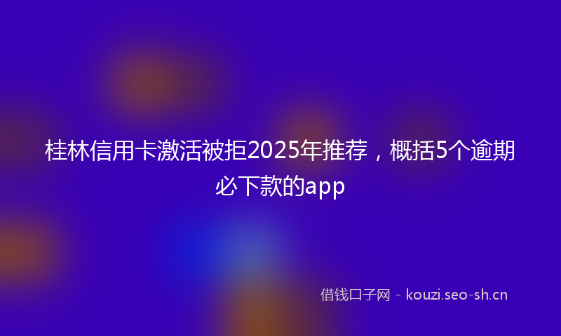 桂林信用卡激活被拒2025年推荐，概括5个逾期必下款的app