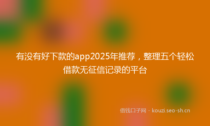 有没有好下款的app2025年推荐，整理五个轻松借款无征信记录的平台