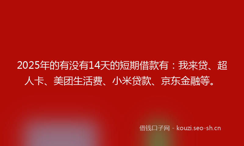 2025年的有没有14天的短期借款有：我来贷、超人卡、美团生活费、小米贷款、京东金融等。