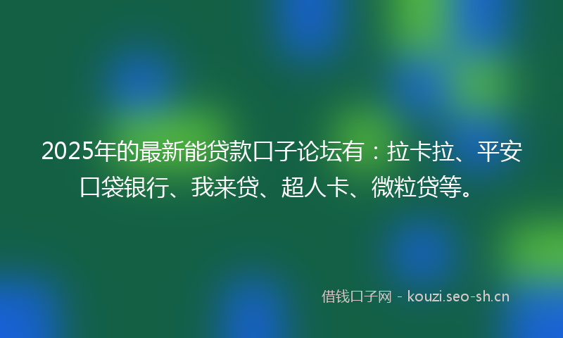 2025年的最新能贷款口子论坛有：拉卡拉、平安口袋银行、我来贷、超人卡、微粒贷等。