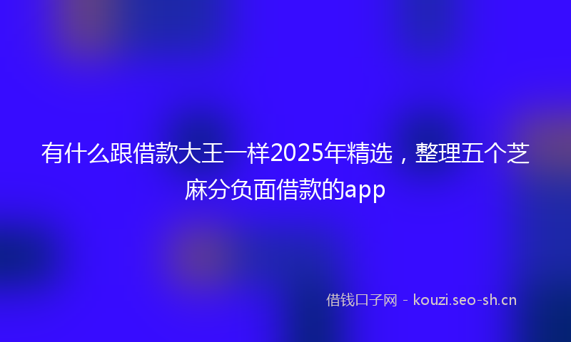 有什么跟借款大王一样2025年精选，整理五个芝麻分负面借款的app