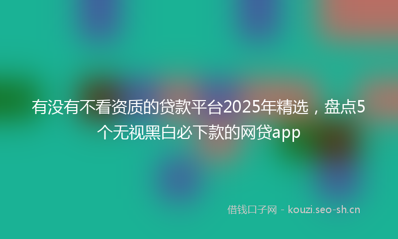 有没有不看资质的贷款平台2025年精选，盘点5个无视黑白必下款的网贷app