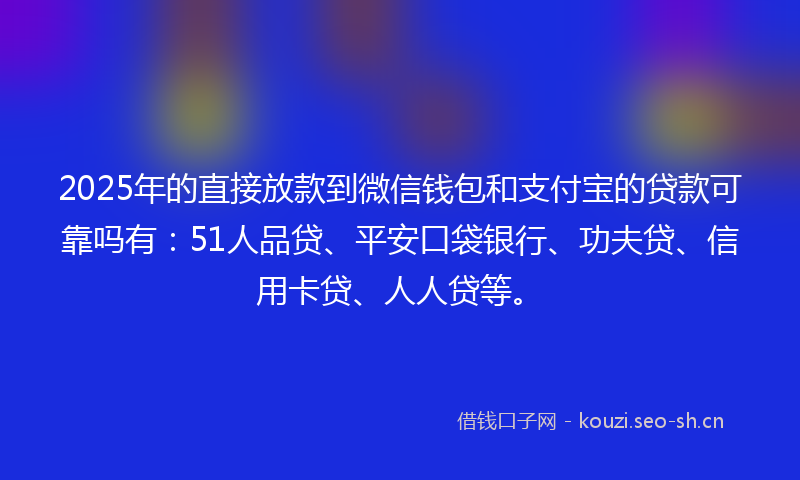 2025年的直接放款到微信钱包和支付宝的贷款可靠吗有：51人品贷、平安口袋银行、功夫贷、信用卡贷、人人贷等。