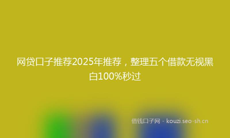 网贷口子推荐2025年推荐，整理五个借款无视黑白100%秒过