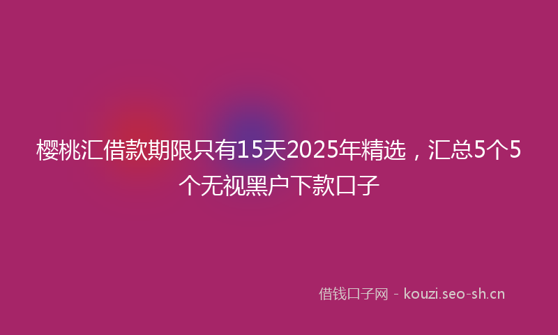 樱桃汇借款期限只有15天2025年精选，汇总5个5个无视黑户下款口子