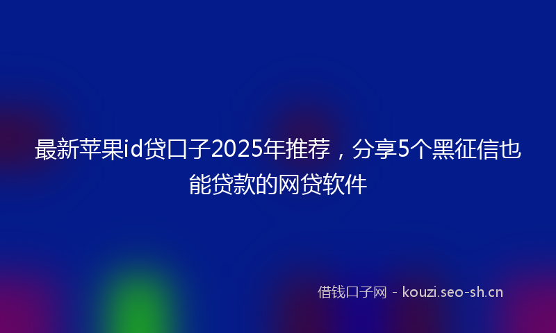 最新苹果id贷口子2025年推荐，分享5个黑征信也能贷款的网贷软件