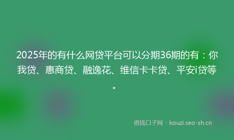 2025年的有什么网贷平台可以分期36期的有：你我贷、惠商贷、融逸花、维信卡卡贷、平安i贷等。
