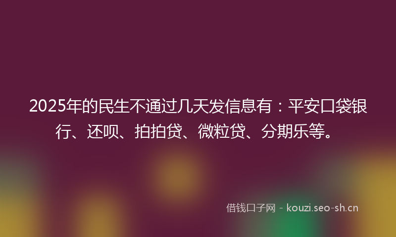 2025年的民生不通过几天发信息有：平安口袋银行、还呗、拍拍贷、微粒贷、分期乐等。