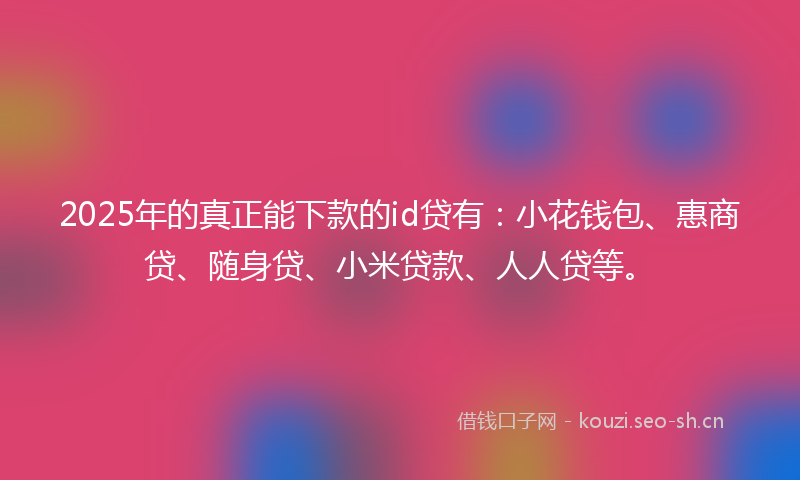 2025年的真正能下款的id贷有：小花钱包、惠商贷、随身贷、小米贷款、人人贷等。