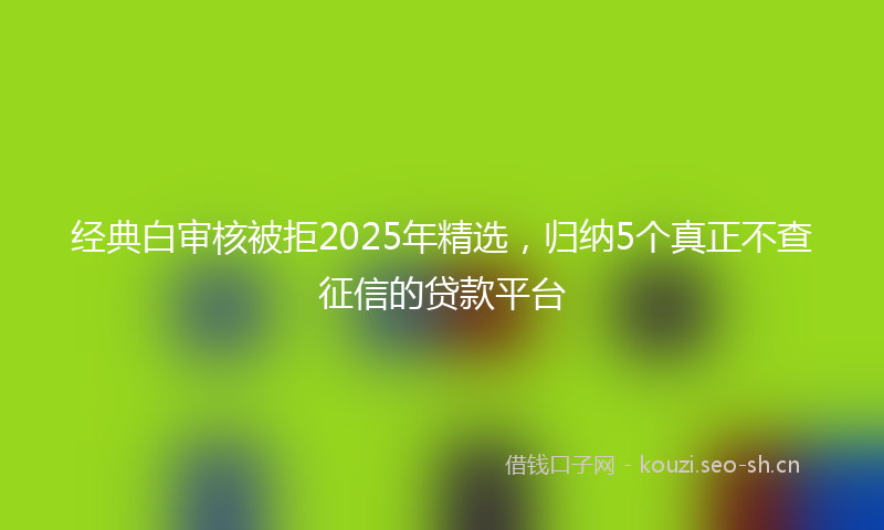 经典白审核被拒2025年精选，归纳5个真正不查征信的贷款平台