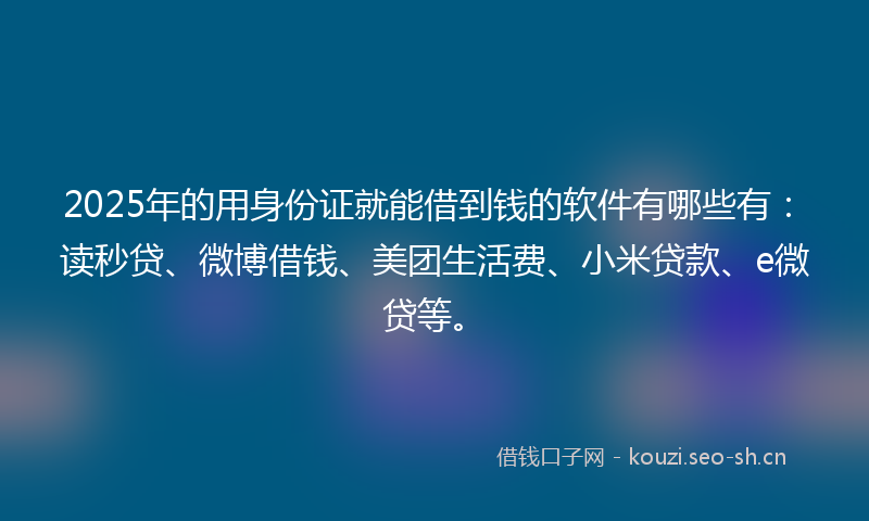 2025年的用身份证就能借到钱的软件有哪些有：读秒贷、微博借钱、美团生活费、小米贷款、e微贷等。