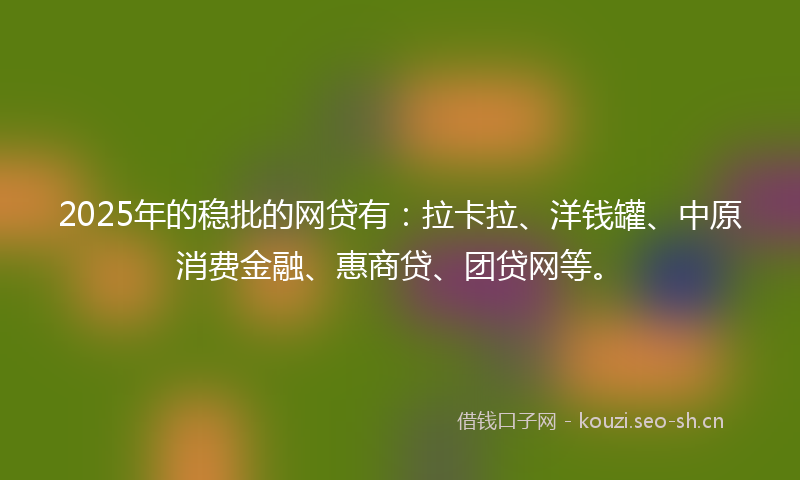 2025年的稳批的网贷有：拉卡拉、洋钱罐、中原消费金融、惠商贷、团贷网等。