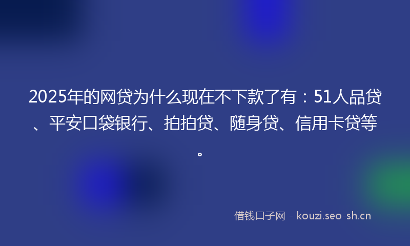 2025年的网贷为什么现在不下款了有：51人品贷、平安口袋银行、拍拍贷、随身贷、信用卡贷等。