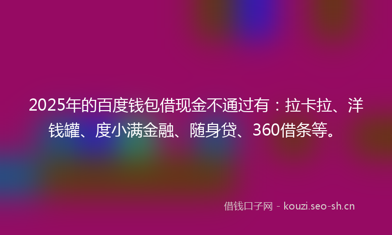 2025年的百度钱包借现金不通过有：拉卡拉、洋钱罐、度小满金融、随身贷、360借条等。