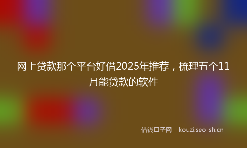 网上贷款那个平台好借2025年推荐，梳理五个11月能贷款的软件
