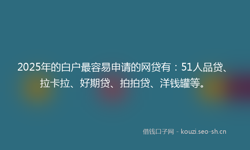 2025年的白户最容易申请的网贷有：51人品贷、拉卡拉、好期贷、拍拍贷、洋钱罐等。