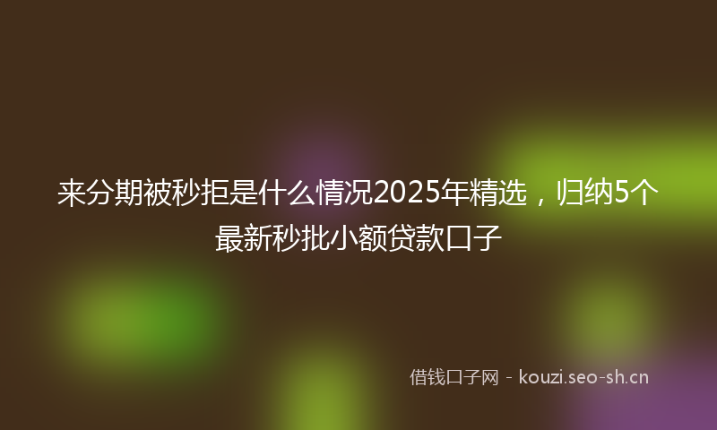 来分期被秒拒是什么情况2025年精选，归纳5个最新秒批小额贷款口子