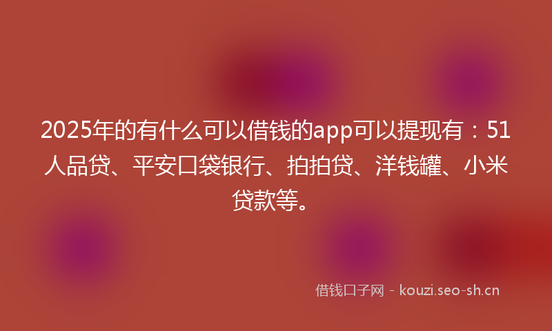 2025年的有什么可以借钱的app可以提现有：51人品贷、平安口袋银行、拍拍贷、洋钱罐、小米贷款等。