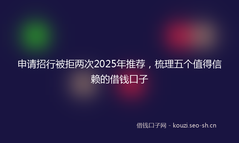 申请招行被拒两次2025年推荐，梳理五个值得信赖的借钱口子