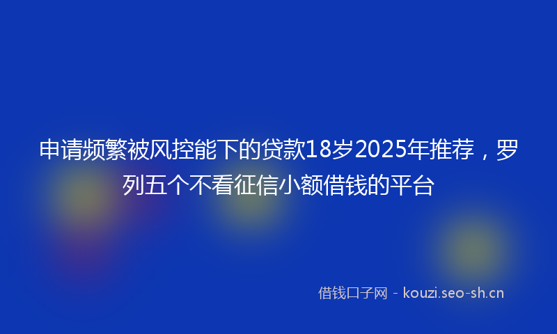 申请频繁被风控能下的贷款18岁2025年推荐，罗列五个不看征信小额借钱的平台