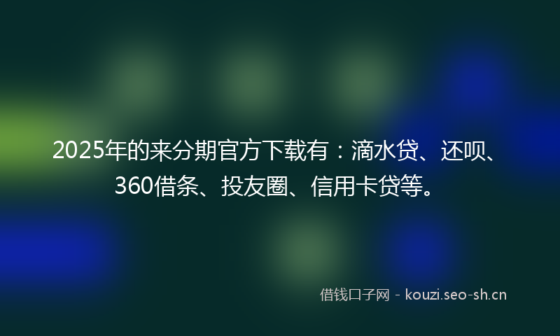 2025年的来分期官方下载有：滴水贷、还呗、360借条、投友圈、信用卡贷等。