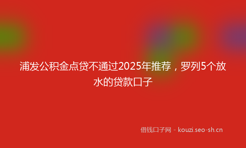 浦发公积金点贷不通过2025年推荐，罗列5个放水的贷款口子