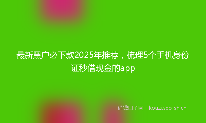 最新黑户必下款2025年推荐，梳理5个手机身份证秒借现金的app