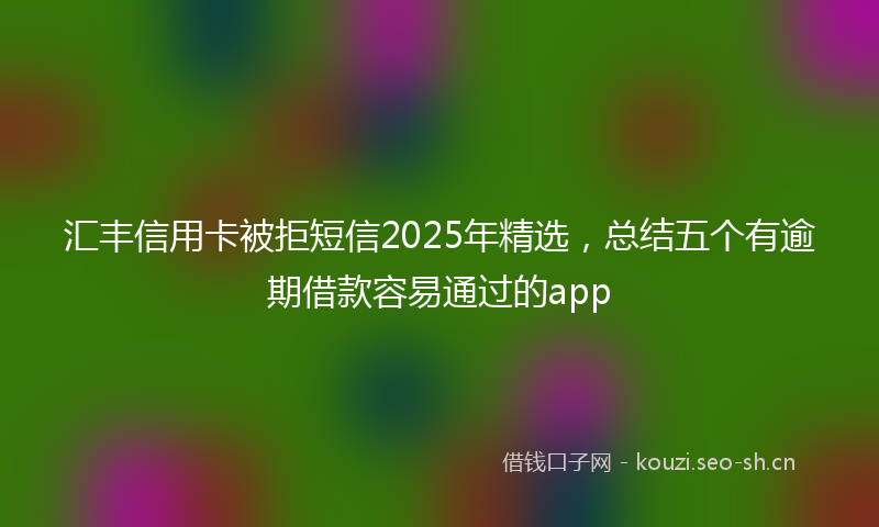 汇丰信用卡被拒短信2025年精选，总结五个有逾期借款容易通过的app