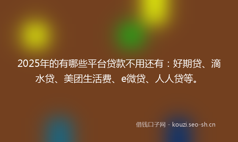 2025年的有哪些平台贷款不用还有：好期贷、滴水贷、美团生活费、e微贷、人人贷等。