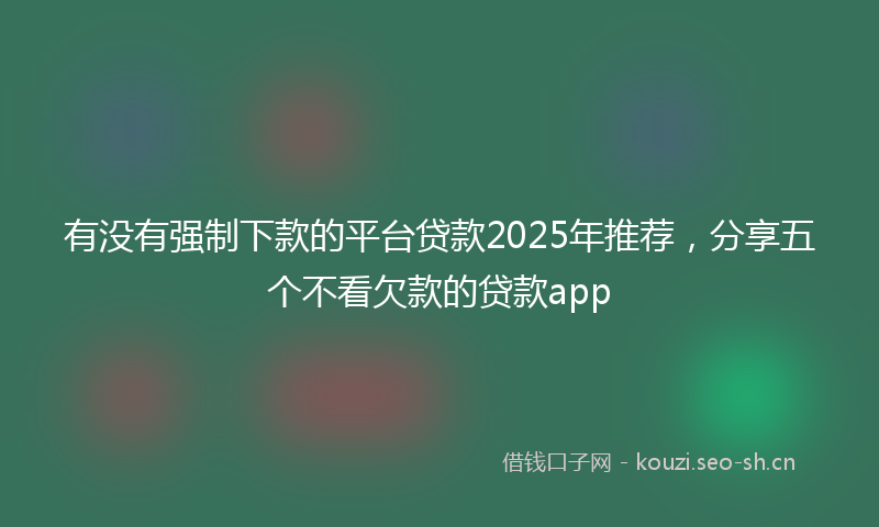 有没有强制下款的平台贷款2025年推荐，分享五个不看欠款的贷款app