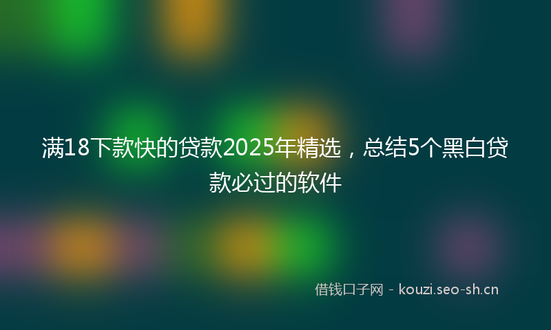 满18下款快的贷款2025年精选，总结5个黑白贷款必过的软件