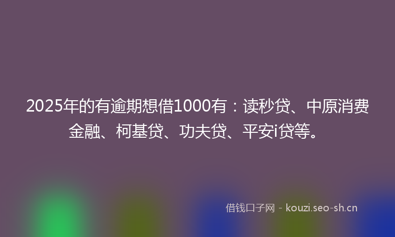 2025年的有逾期想借1000有：读秒贷、中原消费金融、柯基贷、功夫贷、平安i贷等。