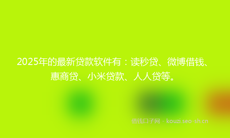 2025年的最新贷款软件有：读秒贷、微博借钱、惠商贷、小米贷款、人人贷等。