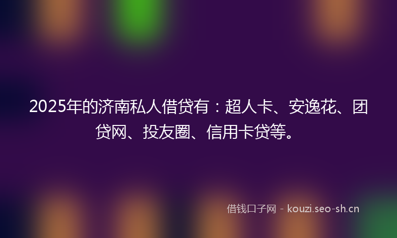 2025年的济南私人借贷有：超人卡、安逸花、团贷网、投友圈、信用卡贷等。