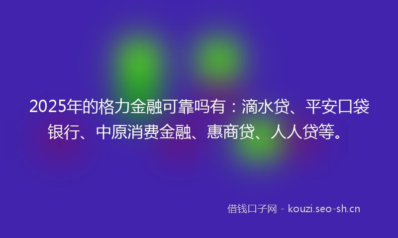 2025年的格力金融可靠吗有：滴水贷、平安口袋银行、中原消费金融、惠商贷、人人贷等。