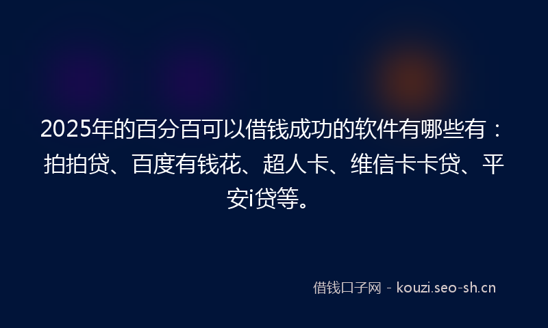 2025年的百分百可以借钱成功的软件有哪些有：拍拍贷、百度有钱花、超人卡、维信卡卡贷、平安i贷等。