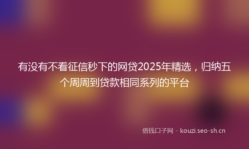 有没有不看征信秒下的网贷2025年精选，归纳五个周周到贷款相同系列的平台