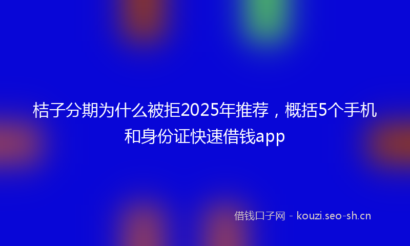 桔子分期为什么被拒2025年推荐，概括5个手机和身份证快速借钱app