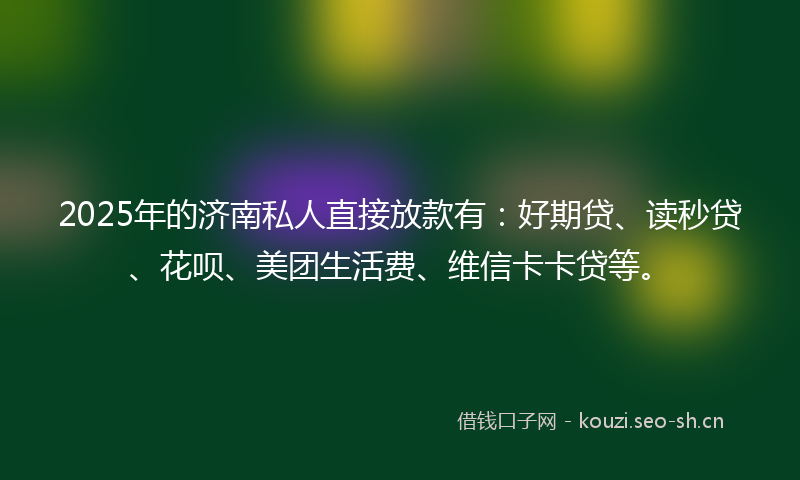 2025年的济南私人直接放款有：好期贷、读秒贷、花呗、美团生活费、维信卡卡贷等。