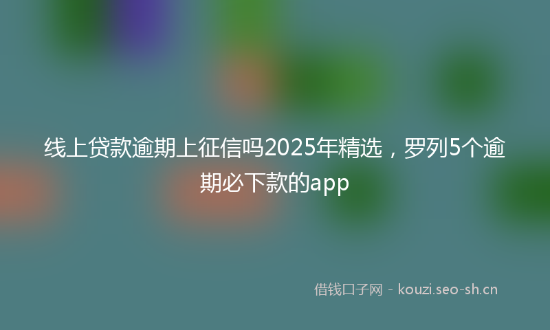 线上贷款逾期上征信吗2025年精选，罗列5个逾期必下款的app