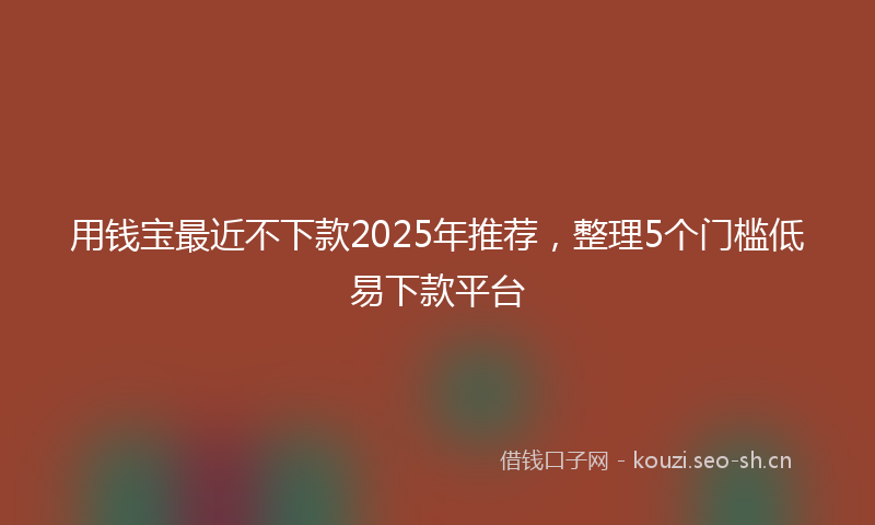 用钱宝最近不下款2025年推荐，整理5个门槛低易下款平台