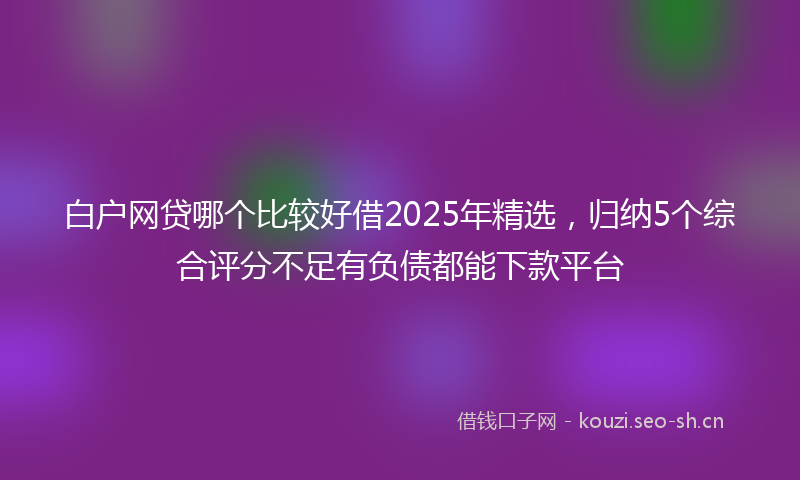 白户网贷哪个比较好借2025年精选，归纳5个综合评分不足有负债都能下款平台